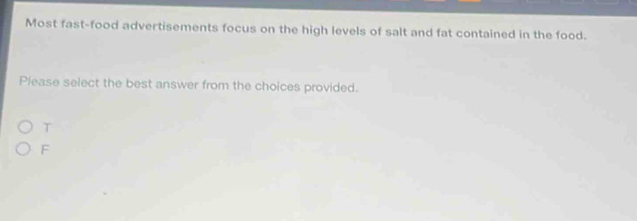 most fast - food advertisements focus on the high levels of salt and fat contained in the food. please select the best answer from the choices provided. o t o f