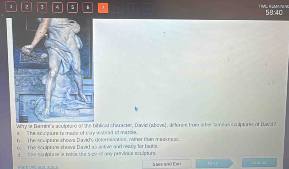 why is berninis sculpture of the biblical character, david (above), different from other famous sculptures of david?\na. the sculpture is made of clay instead of marble.\nb. the sculpture shows davids determination, rather than meekness.\nc. the sculpture shows david as active and ready for battle.\nd. the sculpture is twice the size of any previous sculpture.