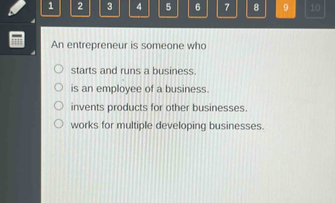 an entrepreneur is someone who\n○ starts and runs a business.\n○ is an employee of a business.\n○ invents products for other businesses.\n○ works for multiple developing businesses.