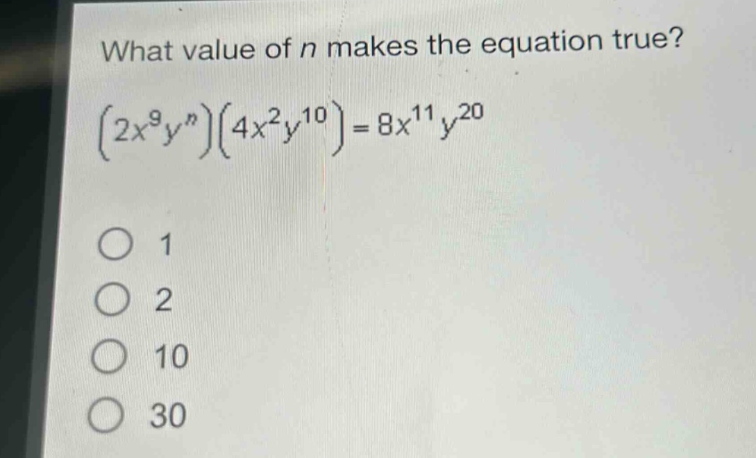what value of n makes the equation true?\n$(2x^{9}y^{n})(4x^{2}y^{10}) = 8x^{11}y^{20}$\n1\n2\n10\n30