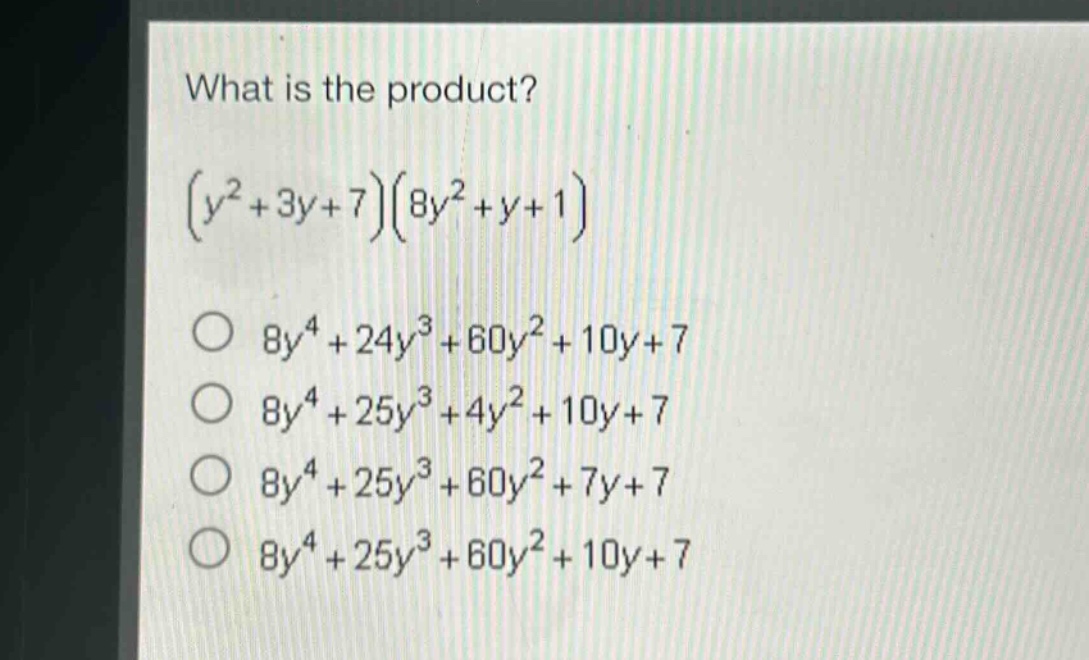 what is the product?\n$(y^{2}+3y + 7)(8y^{2}+y + 1)$\n$8y^{4}+24y^{3}+60y^{2}+10y + 7$\n$8y^{4}+25y^{3}+4y^{2}+10y + 7$\n$8y^{4}+25y^{3}+60y^{2}+7y + 7$\n$8y^{4}+25y^{3}+60y^{2}+10y + 7$