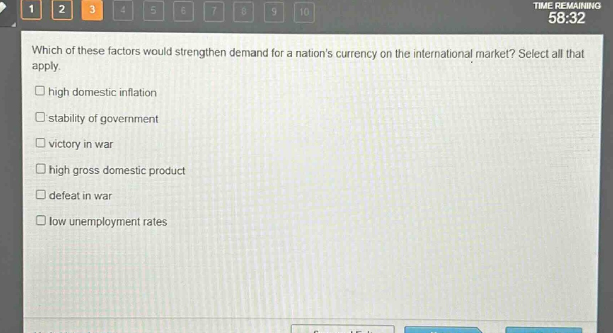 which of these factors would strengthen demand for a nations currency on the international market? select all that apply.\nhigh domestic inflation\nstability of government\nvictory in war\nhigh gross domestic product\ndefeat in war\nlow unemployment rates