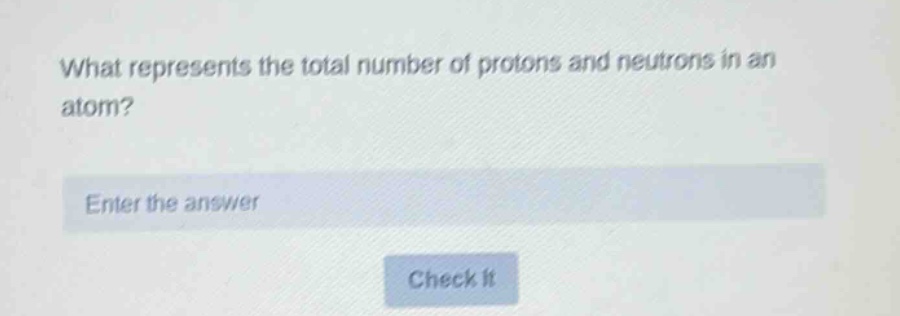 what represents the total number of protons and neutrons in an atom? enter the answer check it