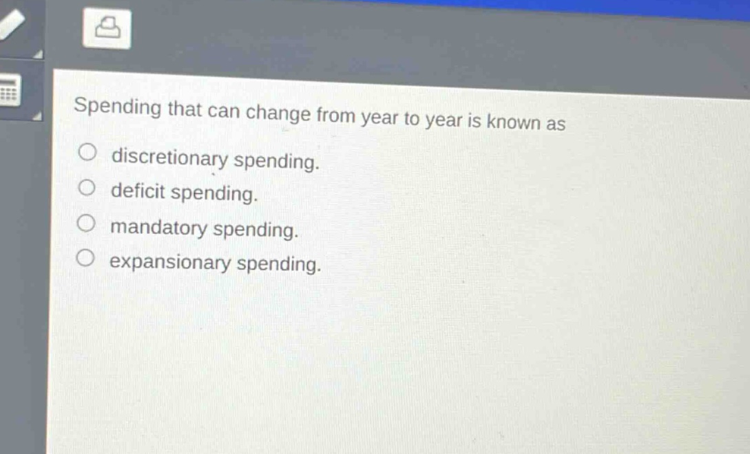 spending that can change from year to year is known as\n○ discretionary spending.\n○ deficit spending.\n○ mandatory spending.\n○ expansionary spending.