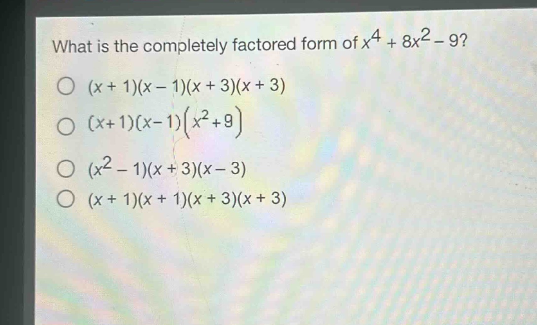 what is the completely factored form of $x^{4}+8x^{2}-9$?\n$(x + 1)(x - 1)(x + 3)(x + 3)$\n$(x + 1)(x - 1)(x^{2}+9)$\n$(x^{2}-1)(x + 3)(x - 3)$\n$(x + 1)(x + 1)(x + 3)(x + 3)$