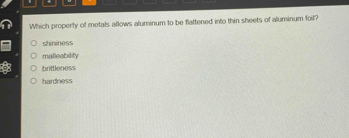 which property of metals allows aluminum to be flattened into thin sheets of aluminum foil?\nshininess\nmalleability\nbrittleness\nhardness