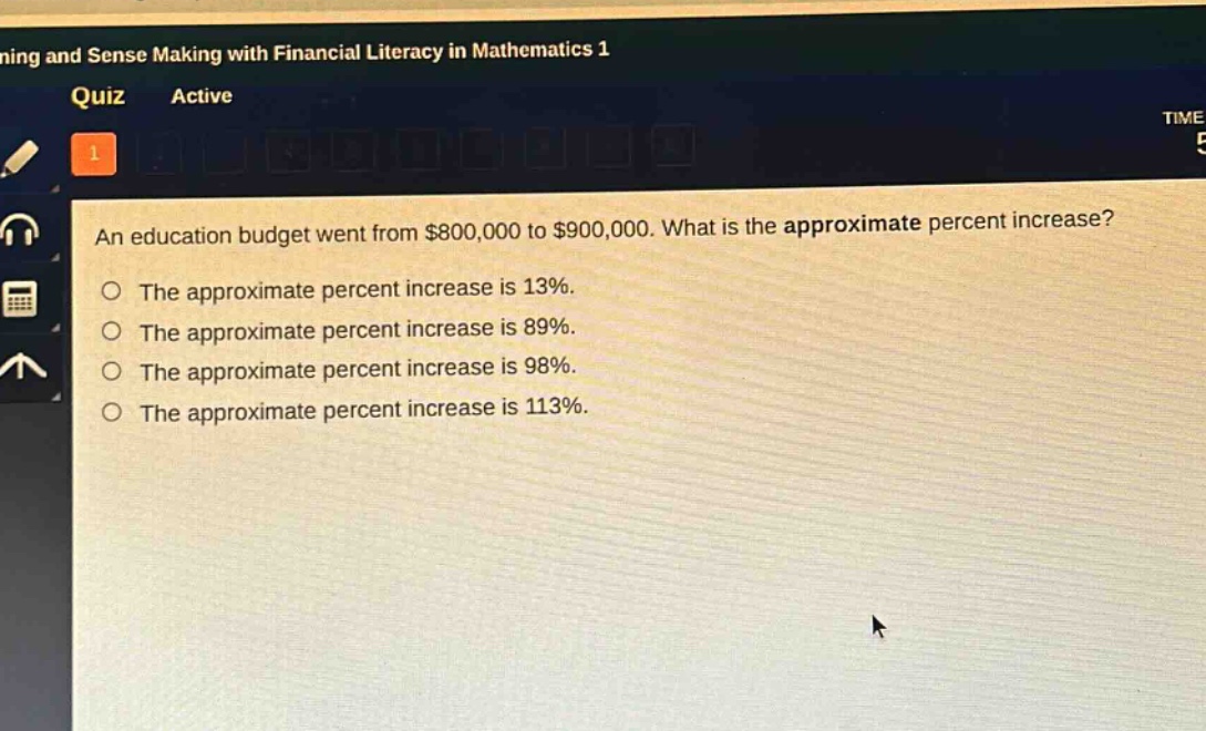 an education budget went from $800,000 to $900,000. what is the approximate percent increase?\nthe approximate percent increase is 13%.\nthe approximate percent increase is 89%.\nthe approximate percent increase is 98%.\nthe approximate percent increase is 113%.