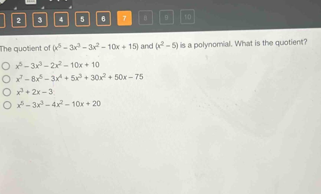 the quotient of $(x^{5}-3x^{3}-3x^{2}-10x + 15)$ and $(x^{2}-5)$ is a polynomial. what is the quotient?\n$x^{5}-3x^{3}-2x^{2}-10x + 10$\n$x^{7}-8x^{5}-3x^{4}+5x^{3}+30x^{2}+50x - 75$\n$x^{3}+2x - 3$\n$x^{5}-3x^{3}-4x^{2}-10x + 20$