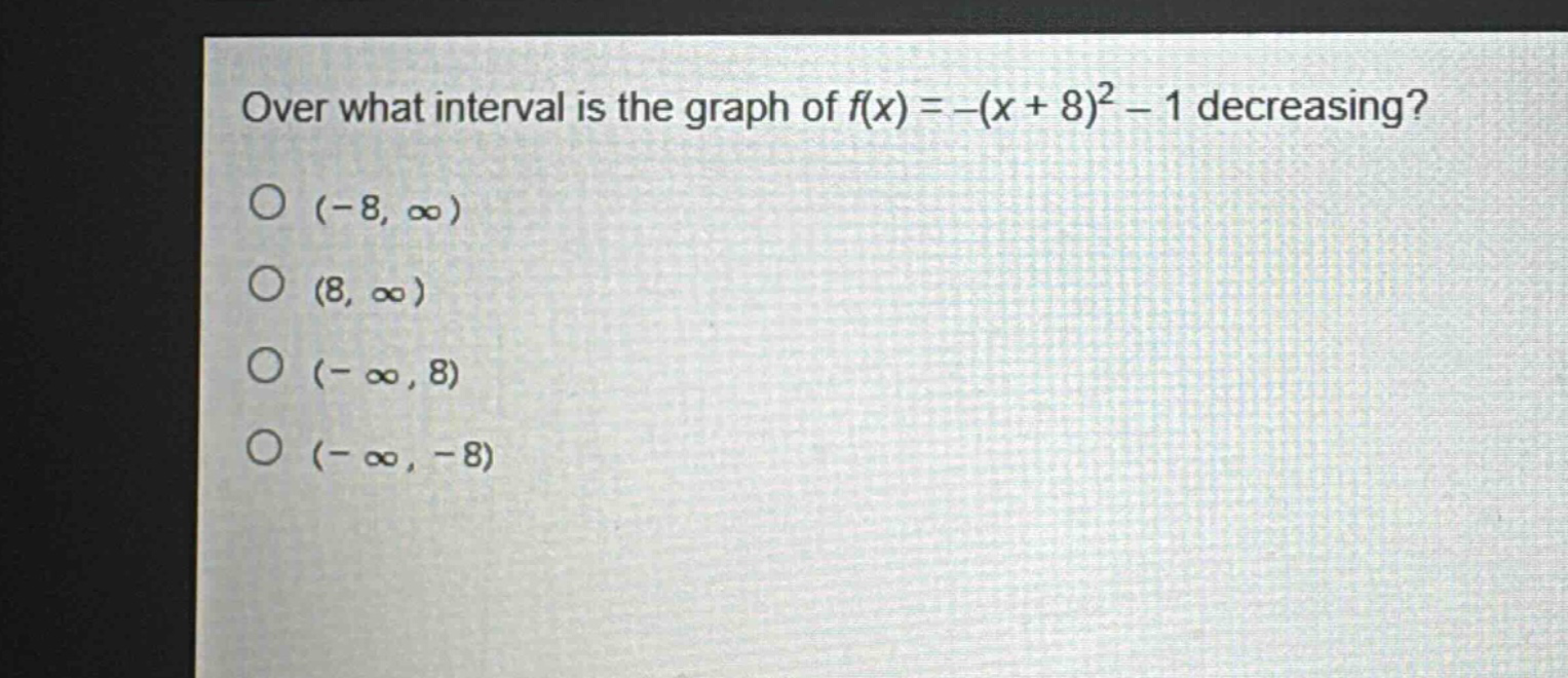 over what interval is the graph of $f(x)=-(x + 8)^2-1$ decreasing?\n(-8, ∞)\n(8, ∞)\n(-∞, 8)\n(-∞, -8)