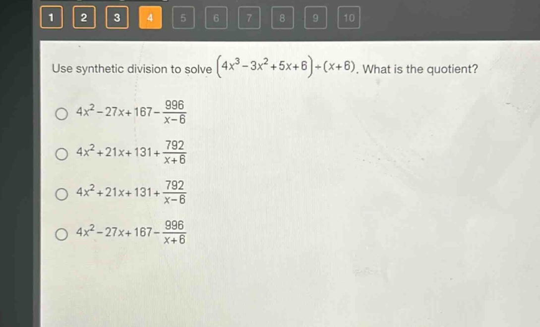 use synthetic division to solve $(4x^{3}-3x^{2}+5x + 6)div(x + 6)$. what is the quotient?\n$4x^{2}-27x + 167-\frac{996}{x - 6}$\n$4x^{2}+21x + 131+\frac{792}{x + 6}$\n$4x^{2}+21x + 131+\frac{792}{x - 6}$\n$4x^{2}-27x + 167-\frac{996}{x + 6}$