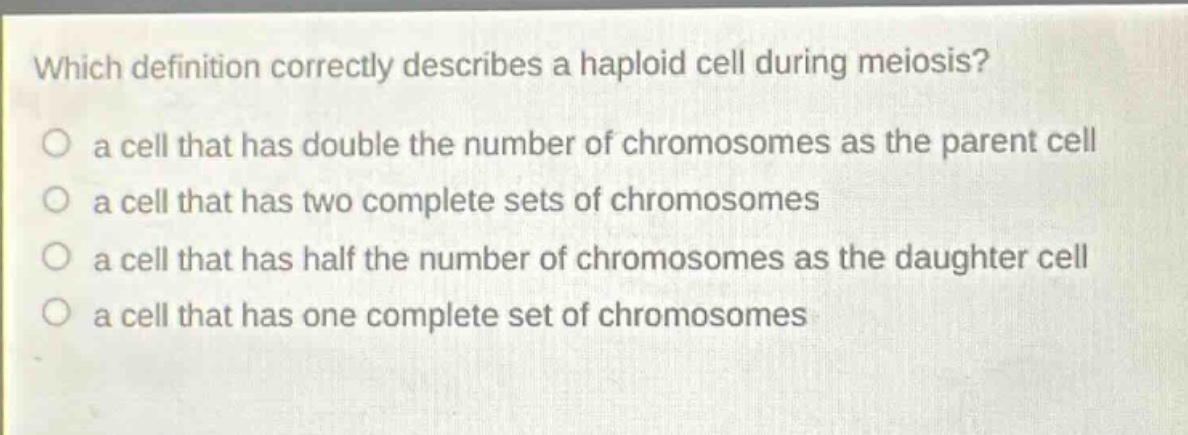 which definition correctly describes a haploid cell during meiosis?\no a cell that has double the number of chromosomes as the parent cell\no a cell that has two complete sets of chromosomes\no a cell that has half the number of chromosomes as the daughter cell\no a cell that has one complete set of chromosomes