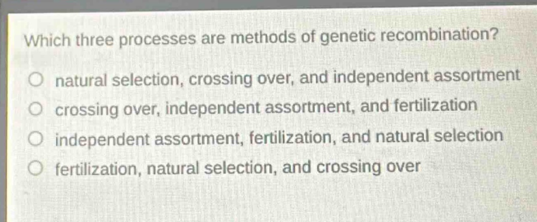 which three processes are methods of genetic recombination?\no natural selection, crossing over, and independent assortment\no crossing over, independent assortment, and fertilization\no independent assortment, fertilization, and natural selection\no fertilization, natural selection, and crossing over