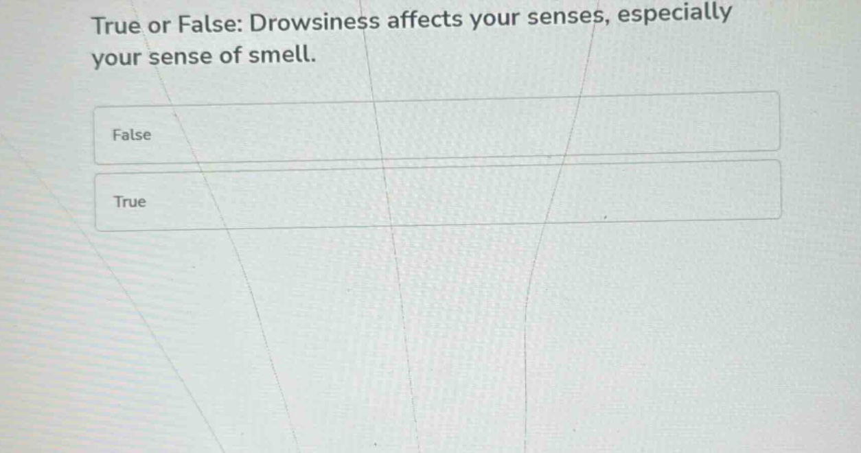 true or false: drowsiness affects your senses, especially your sense of smell.\nfalse\ntrue