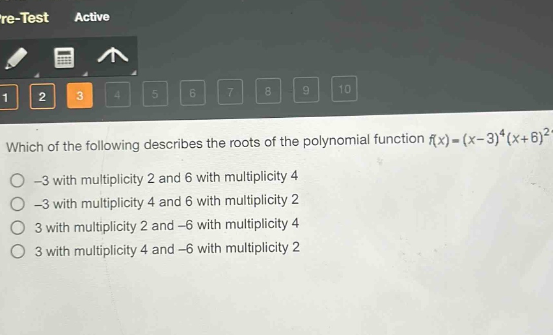 which of the following describes the roots of the polynomial function (f(x)=(x - 3)^{4}(x + 6)^{2})?\n-3 with multiplicity 2 and 6 with multiplicity 4\n-3 with multiplicity 4 and 6 with multiplicity 2\n3 with multiplicity 2 and -6 with multiplicity 4\n3 with multiplicity 4 and -6 with multiplicity 2