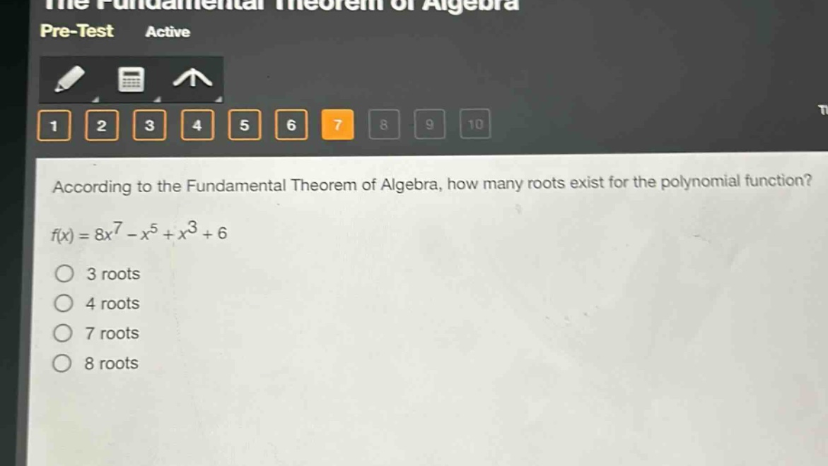 according to the fundamental theorem of algebra, how many roots exist for the polynomial function?\nf(x) = 8x^7 - x^5 + x^3 + 6\n3 roots\n4 roots\n7 roots\n8 roots