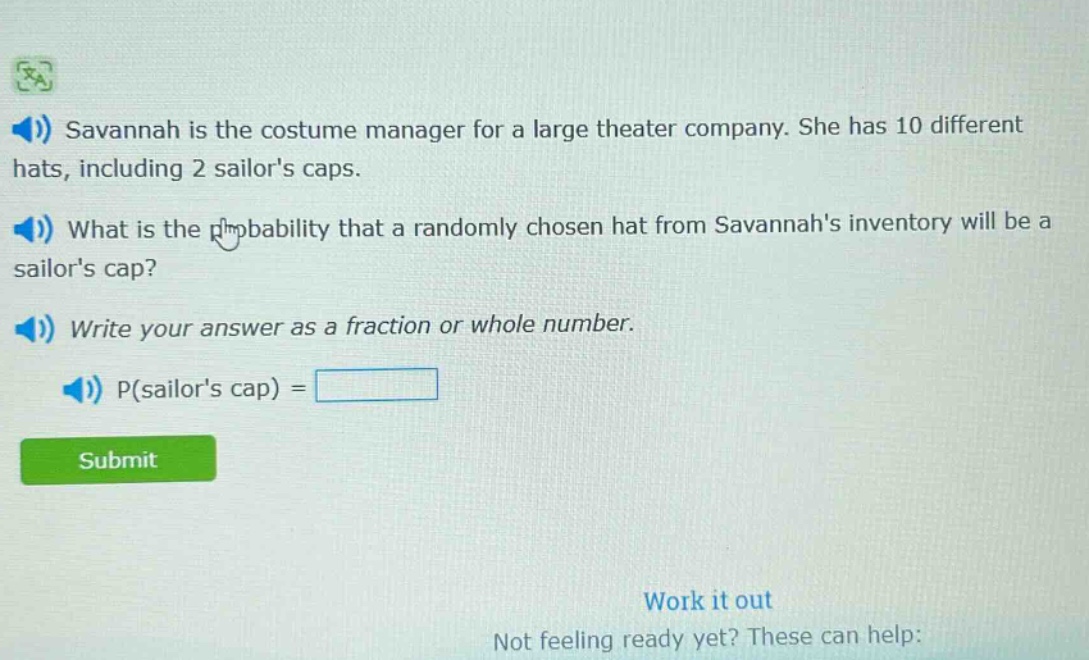 savannah is the costume manager for a large theater company. she has 10 different hats, including 2 sailors caps. what is the probability that a randomly chosen hat from savannahs inventory will be a sailors cap? write your answer as a fraction or whole number. p(sailors cap) =