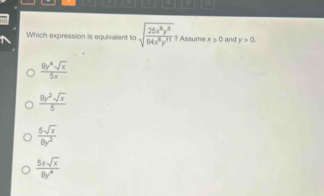 which expression is equivalent to $sqrt{\frac{25x^{9}y^{3}}{64x^{6}y^{11}}}$? assume $x > 0$ and $y > 0$.\n$\frac{8y^{4}sqrt{x}}{5x}$\n$\frac{8y^{2}sqrt{x}}{5}$\n$\frac{5sqrt{x}}{8y^{2}}$\n$\frac{5xsqrt{x}}{8y^{4}}$