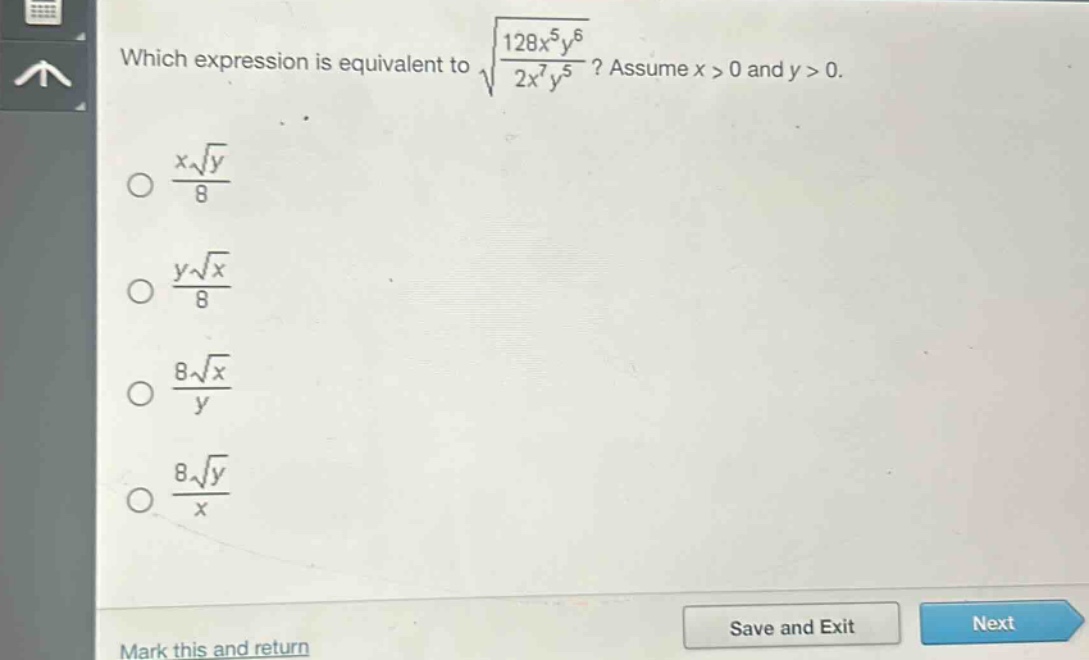 which expression is equivalent to $sqrt{\frac{128x^{5}y^{6}}{2x^{7}y^{5}}}$? assume $x > 0$ and $y > 0$.\n$\frac{xsqrt{y}}{8}$\n$\frac{ysqrt{x}}{8}$\n$\frac{8sqrt{x}}{y}$\n$\frac{8sqrt{y}}{x}$