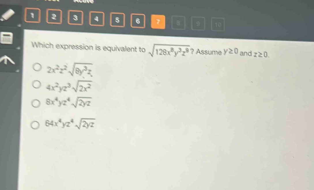 which expression is equivalent to $sqrt{128x^{8}y^{3}z^{9}}$? assume $ygeq0$ and $zgeq0$.\n$2x^{2}z^{2}sqrt{8y^{3}z}$\n$4x^{2}yz^{3}sqrt{2x^{2}}$\n$8x^{4}yz^{4}sqrt{2yz}$\n$64x^{4}yz^{4}sqrt{2yz}$