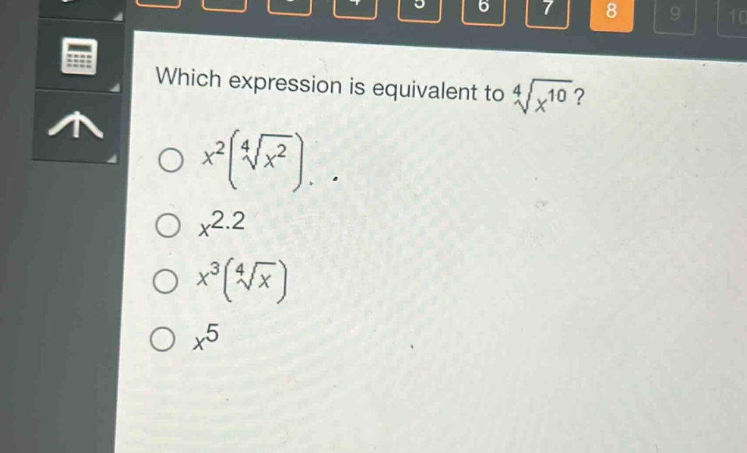 which expression is equivalent to $sqrt4{x^{10}}$?\n$x^{2}(sqrt4{x^{2}})$\n$x^{2.2}$\n$x^{3}(sqrt4{x})$\n$x^{5}$