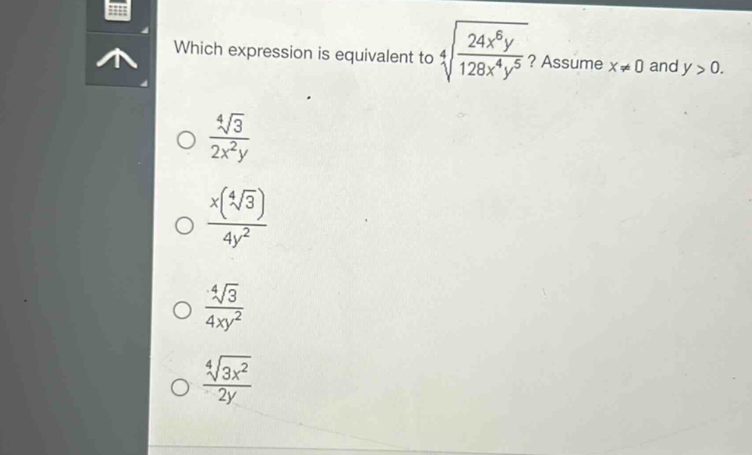 which expression is equivalent to $sqrt4{\frac{24x^{6}y}{128x^{4}y^{5}}}$? assume $x\neq0$ and $y > 0$.\n$\frac{sqrt4{3}}{2x^{2}y}$\n$\frac{x(sqrt4{3})}{4y^{2}}$\n$\frac{sqrt4{3}}{4xy^{2}}$\n$\frac{sqrt4{3x^{2}}}{2y}$