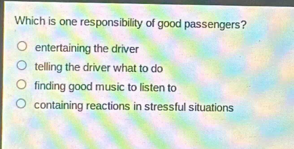which is one responsibility of good passengers?\nentertaining the driver\ntelling the driver what to do\nfinding good music to listen to\ncontaining reactions in stressful situations