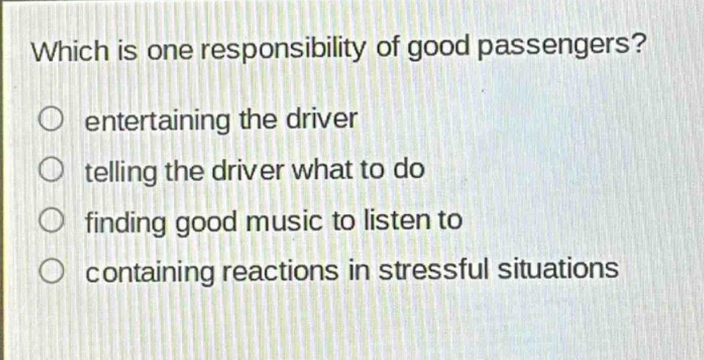 which is one responsibility of good passengers?\n○ entertaining the driver\n○ telling the driver what to do\n○ finding good music to listen to\n○ containing reactions in stressful situations
