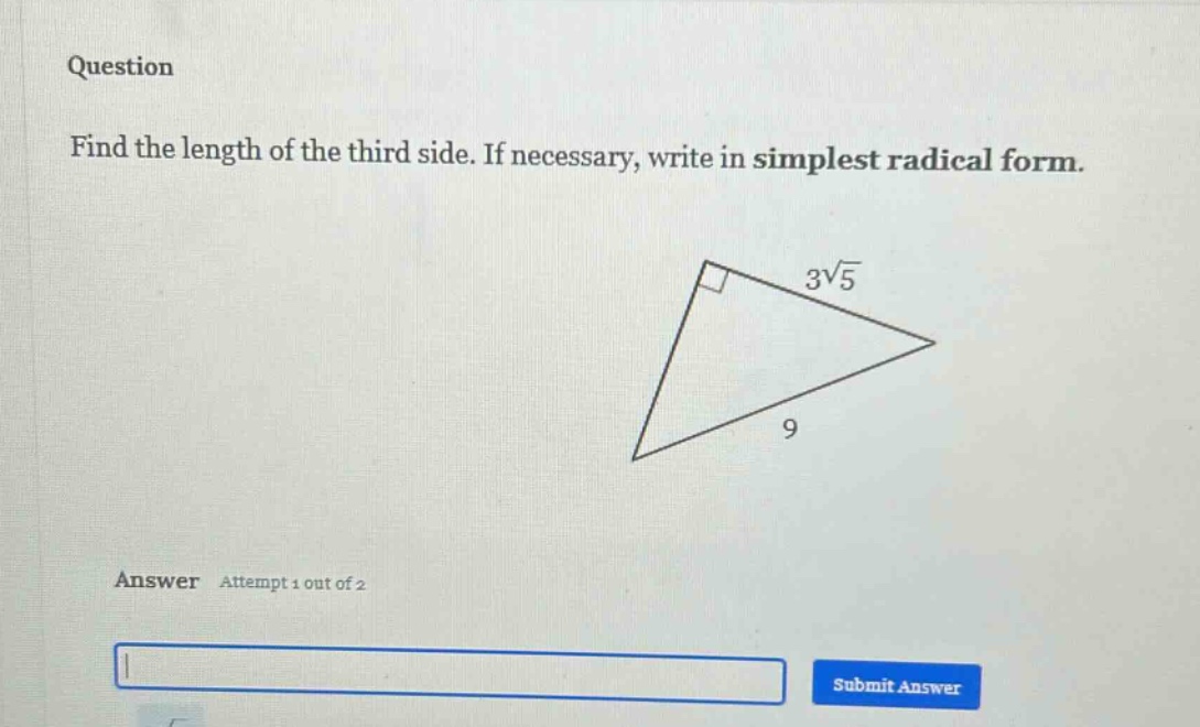 question\nfind the length of the third side. if necessary, write in simplest radical form.\nanswer attempt 1 out of 2