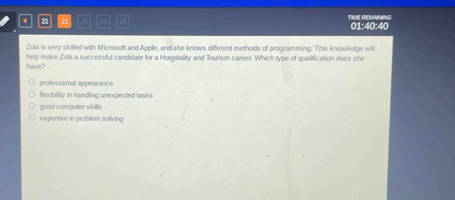 zola is very skilled with microsoft and apple, and she knows different methods of programming. this knowledge will help make zola a successful candidate for a hospitality and tourism career. which type of qualification does she have?\nprofessional appearance\nflexibility in handling unexpected tasks\ngood computer skills\nexpertise in problem solving