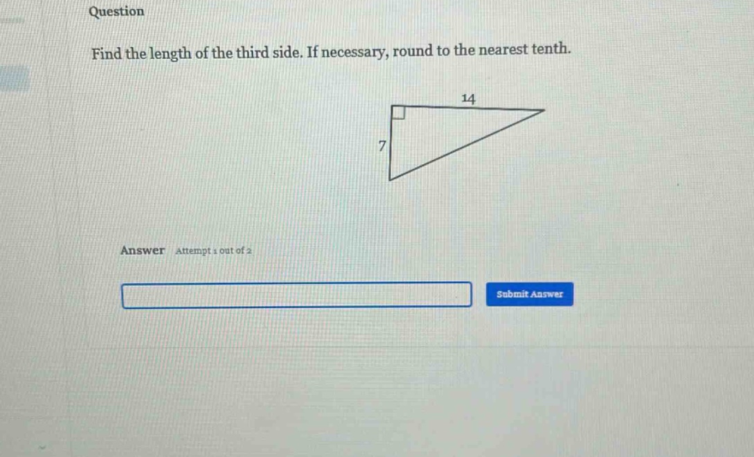question\nfind the length of the third side. if necessary, round to the nearest tenth.\nanswer attempt 1 out of 2\nsubmit answer