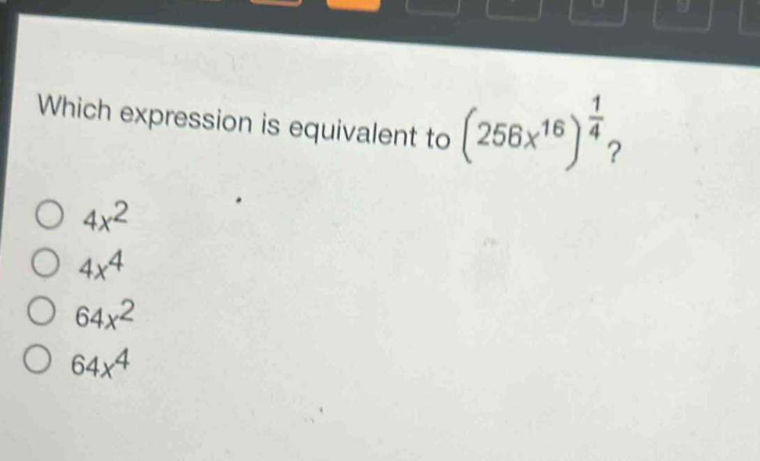 which expression is equivalent to $(256x^{16})^{\frac{1}{4}}$?\n$4x^{2}$\n$4x^{4}$\n$64x^{2}$\n$64x^{4}$