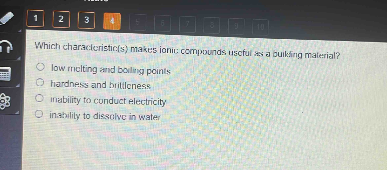 which characteristic(s) makes ionic compounds useful as a building material?\nlow melting and boiling points\nhardness and brittleness\ninability to conduct electricity\ninability to dissolve in water