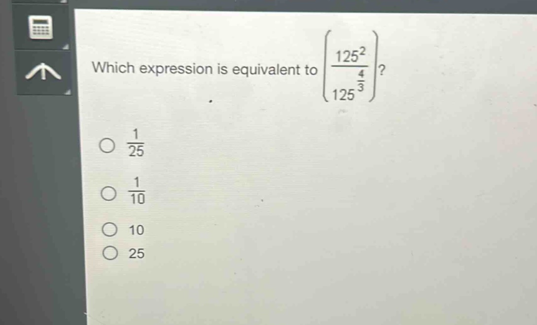 which expression is equivalent to $left(\frac{125^{2}}{125^{\frac{4}{3}}}\right)$?\n$\frac{1}{25}$\n$\frac{1}{10}$\n$10$\n$25$