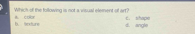 which of the following is not a visual element of art?\na. color\nc. shape\nb. texture\nd. angle