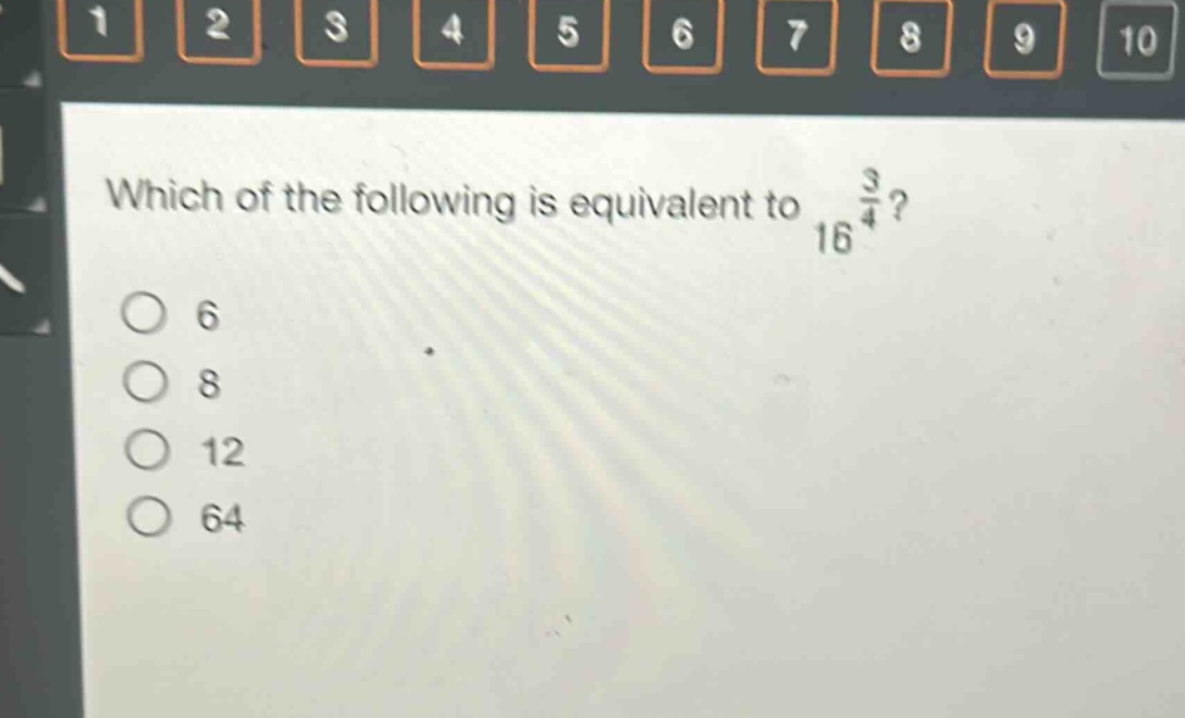 which of the following is equivalent to $16^{\frac{3}{4}}$?\n6\n8\n12\n64