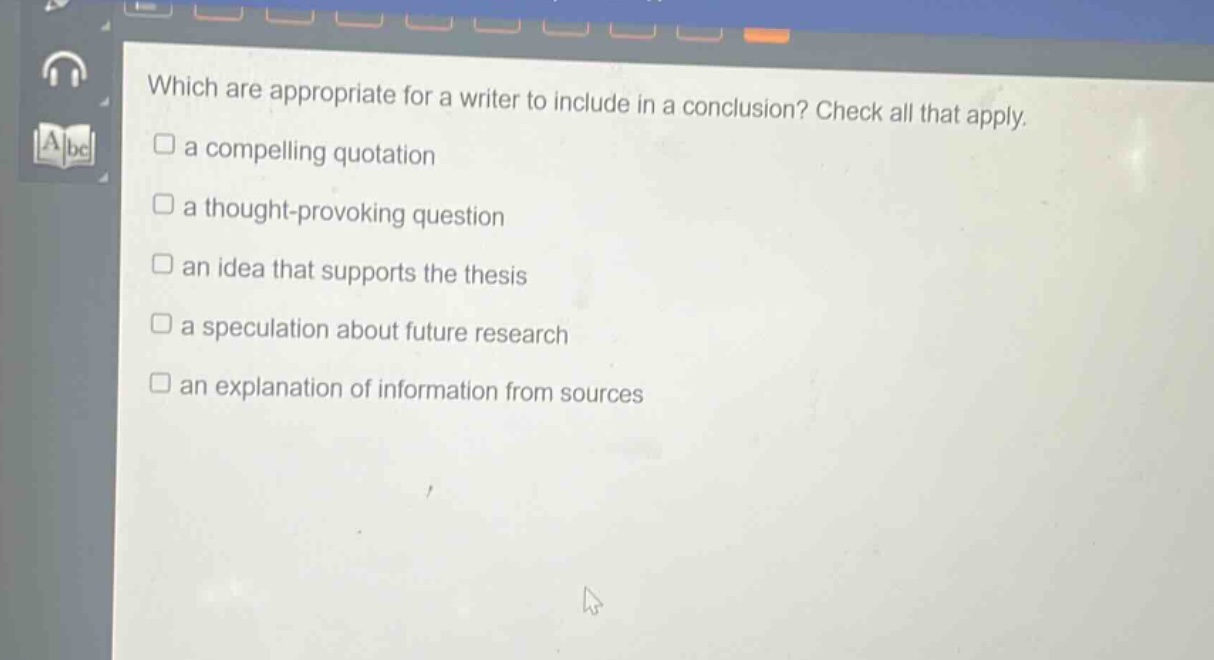 which are appropriate for a writer to include in a conclusion? check all that apply.\n□ a compelling quotation\n□ a thought - provoking question\n□ an idea that supports the thesis\n□ a speculation about future research\n□ an explanation of information from sources