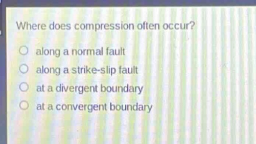 where does compression often occur?\n○ along a normal fault\n○ along a strike - slip fault\n○ at a divergent boundary\n○ at a convergent boundary
