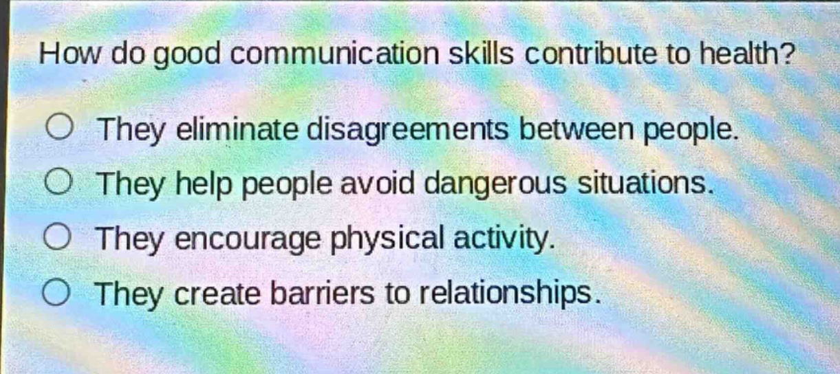 how do good communication skills contribute to health?\nthey eliminate disagreements between people.\nthey help people avoid dangerous situations.\nthey encourage physical activity.\nthey create barriers to relationships.
