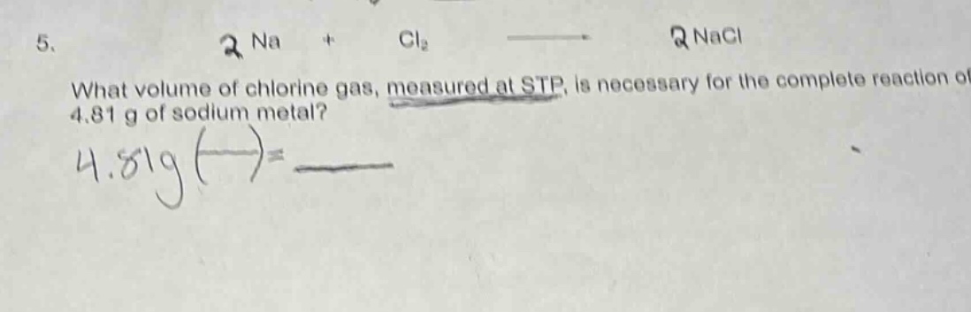 5. 2 na + cl₂ → 2 nacl\nwhat volume of chlorine gas, measured at stp, is necessary for the complete reaction of 4.81 g of sodium metal?\n4.81g ( ) = ____