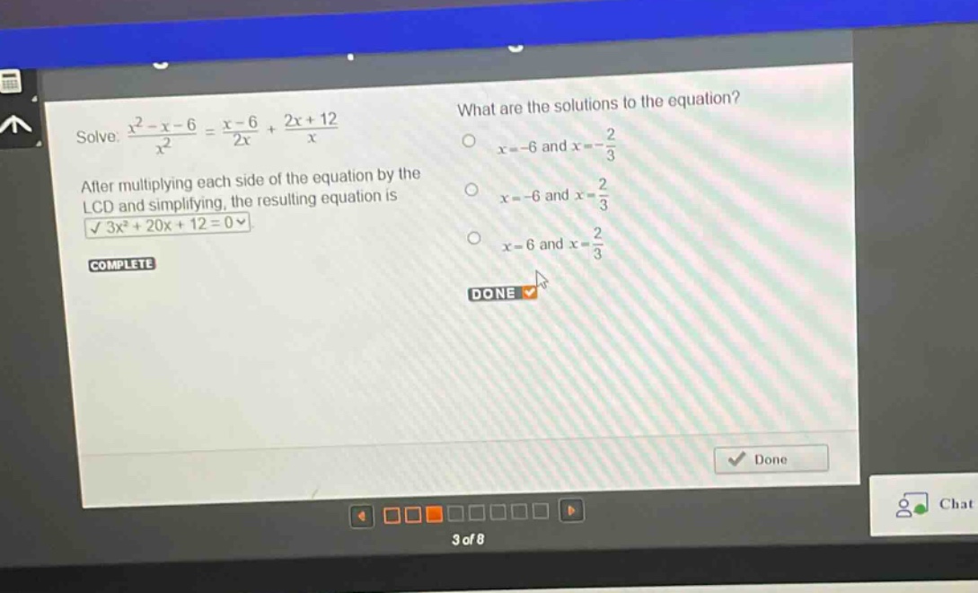 solve: $\frac{x^{2}-x - 6}{x^{2}}=\frac{x - 6}{2x}+\frac{2x + 12}{x}$. after multiplying each side of the equation by the lcd and simplifying, the resulting equation is $3x^{2}+20x + 12 = 0$. what are the solutions to the equation? $x=-6$ and $x=-\frac{2}{3}$; $x=-6$ and $x=\frac{2}{3}$; $x = 6$ and $x=\frac{2}{3}$