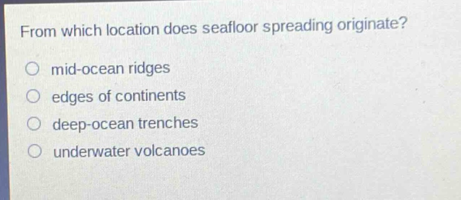 from which location does seafloor spreading originate?\nmid - ocean ridges\nedges of continents\ndeep - ocean trenches\nunderwater volcanoes
