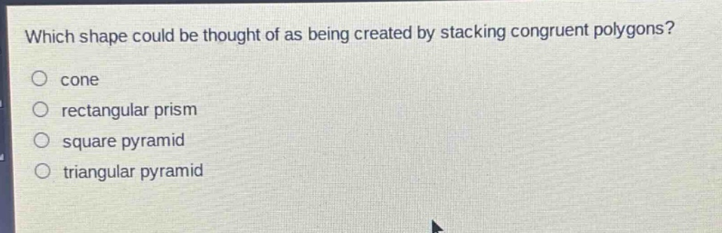 which shape could be thought of as being created by stacking congruent polygons?\no cone\no rectangular prism\no square pyramid\no triangular pyramid