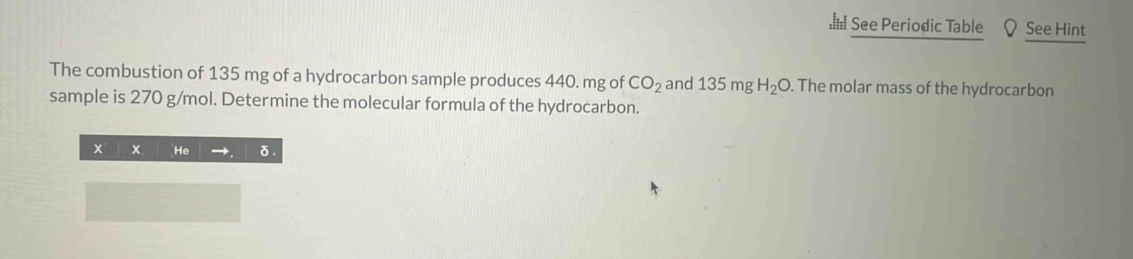 the combustion of 135 mg of a hydrocarbon sample produces 440. mg of co₂ and 135 mg h₂o. the molar mass of the hydrocarbon sample is 270 g/mol. determine the molecular formula of the hydrocarbon.