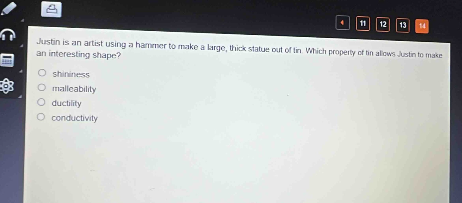 justin is an artist using a hammer to make a large, thick statue out of tin. which property of tin allows justin to make an interesting shape?\nshininess\nmalleability\nductility\nconductivity