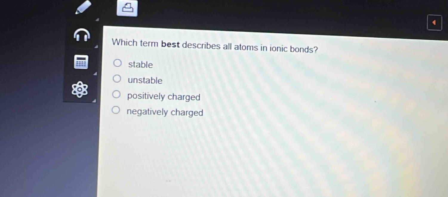 which term best describes all atoms in ionic bonds?\nstable\nunstable\npositively charged\nnegatively charged