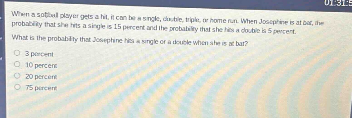 when a softball player gets a hit, it can be a single, double, triple, or home run. when josephine is at bat, the probability that she hits a single is 15 percent and the probability that she hits a double is 5 percent. what is the probability that josephine hits a single or a double when she is at bat?\no 3 percent\no 10 percent\no 20 percent\no 75 percent
