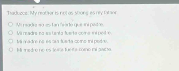 traduzca: my mother is not as strong as my father.\no mi madre no es tan fuerte que mi padre.\no mi madre no es tanto fuerte como mi padre.\no mi madre no es tan fuerte como mi padre.\no mi madre no es tanta fuerte como mi padre.