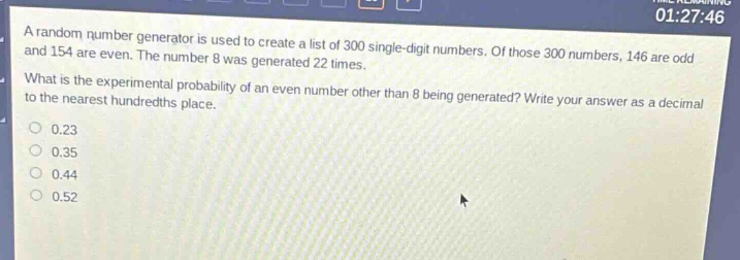 a random number generator is used to create a list of 300 single - digit numbers. of those 300 numbers, 146 are odd and 154 are even. the number 8 was generated 22 times. what is the experimental probability of an even number other than 8 being generated? write your answer as a decimal to the nearest hundredths place.\n0.23\n0.35\n0.44\n0.52