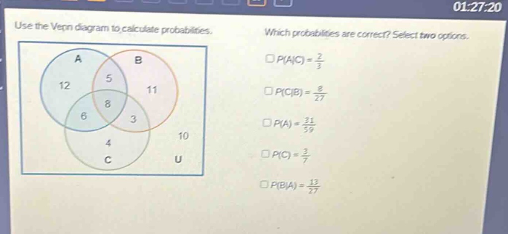 use the venn diagram to calculate probabilities. which probabilities are correct? select two options. $square p(a|c)=\frac{2}{3}$ $square p(c|b)=\frac{8}{27}$ $square p(a)=\frac{31}{59}$ $square p(c)=\frac{3}{7}$ $square p(b|a)=\frac{13}{27}$