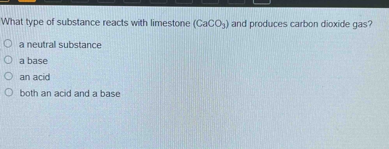 what type of substance reacts with limestone (caco₃) and produces carbon dioxide gas?\n a neutral substance\n a base\n an acid\n both an acid and a base